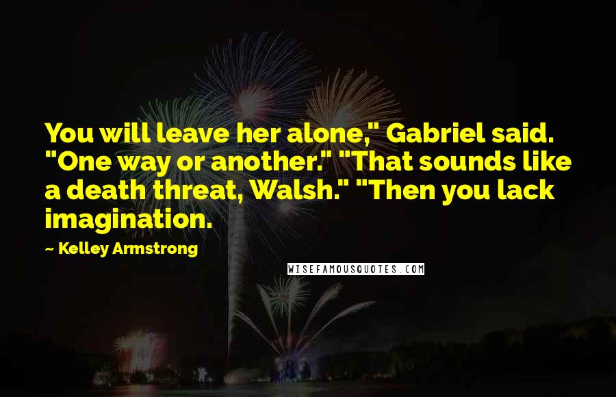 Kelley Armstrong Quotes: You will leave her alone," Gabriel said. "One way or another." "That sounds like a death threat, Walsh." "Then you lack imagination.