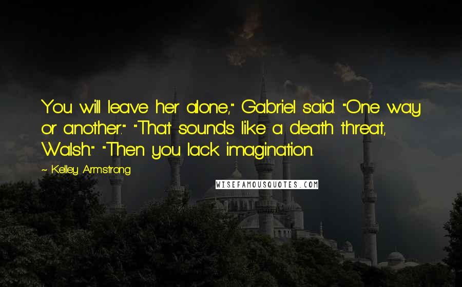 Kelley Armstrong Quotes: You will leave her alone," Gabriel said. "One way or another." "That sounds like a death threat, Walsh." "Then you lack imagination.