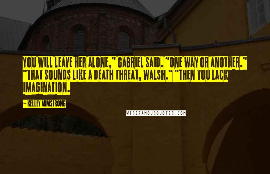 Kelley Armstrong Quotes: You will leave her alone," Gabriel said. "One way or another." "That sounds like a death threat, Walsh." "Then you lack imagination.