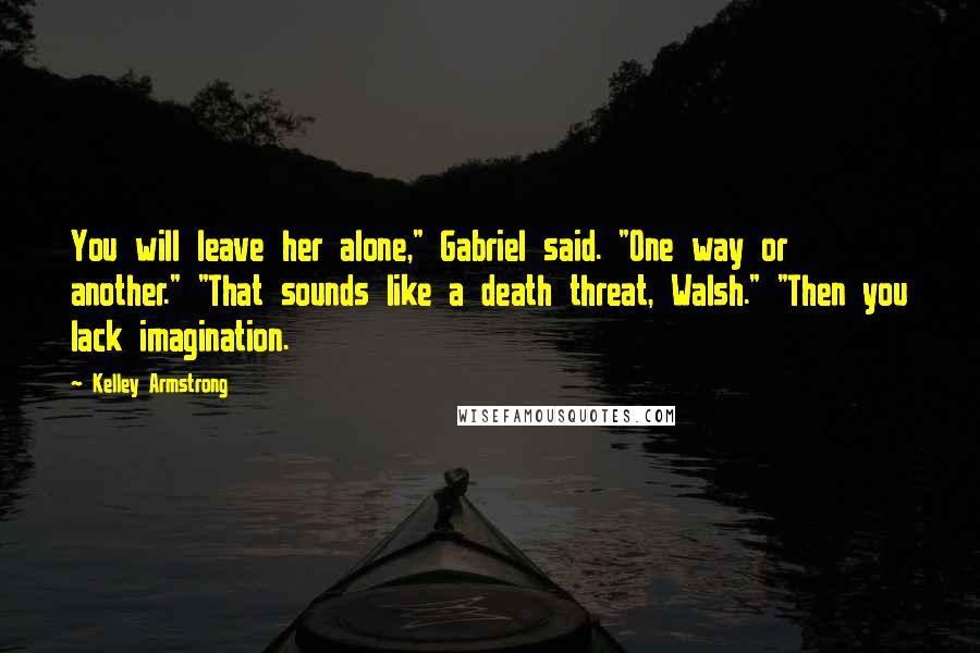 Kelley Armstrong Quotes: You will leave her alone," Gabriel said. "One way or another." "That sounds like a death threat, Walsh." "Then you lack imagination.