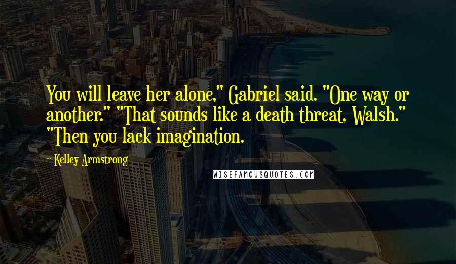 Kelley Armstrong Quotes: You will leave her alone," Gabriel said. "One way or another." "That sounds like a death threat, Walsh." "Then you lack imagination.