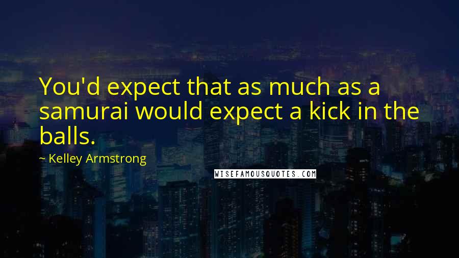 Kelley Armstrong Quotes: You'd expect that as much as a samurai would expect a kick in the balls.