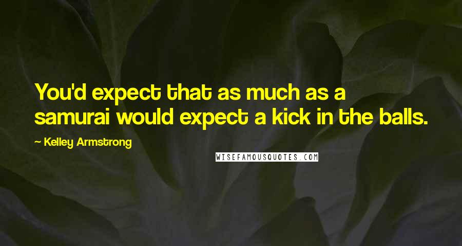 Kelley Armstrong Quotes: You'd expect that as much as a samurai would expect a kick in the balls.