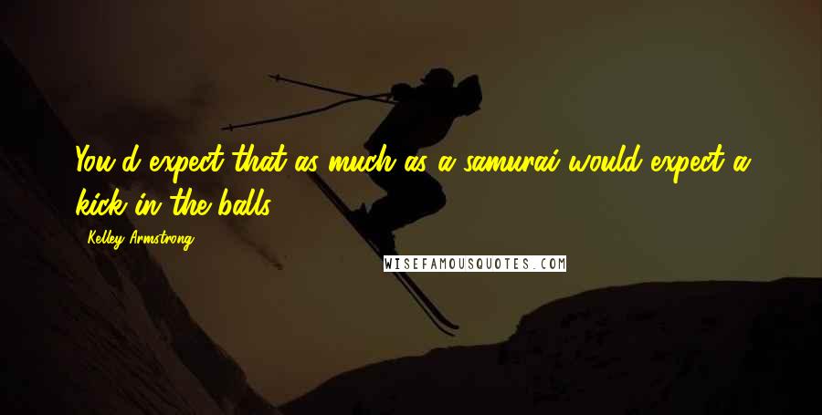 Kelley Armstrong Quotes: You'd expect that as much as a samurai would expect a kick in the balls.