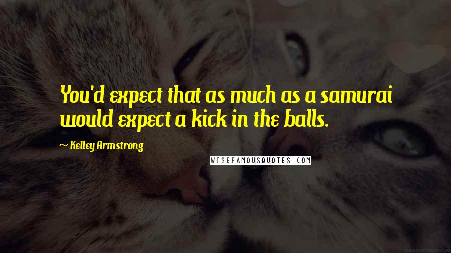 Kelley Armstrong Quotes: You'd expect that as much as a samurai would expect a kick in the balls.