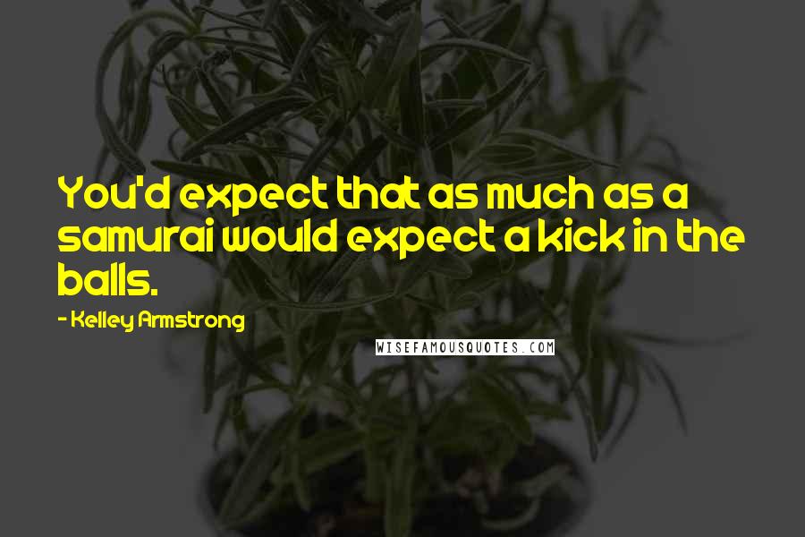 Kelley Armstrong Quotes: You'd expect that as much as a samurai would expect a kick in the balls.