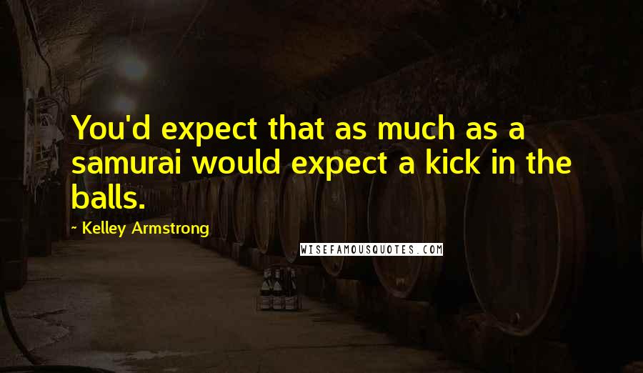 Kelley Armstrong Quotes: You'd expect that as much as a samurai would expect a kick in the balls.