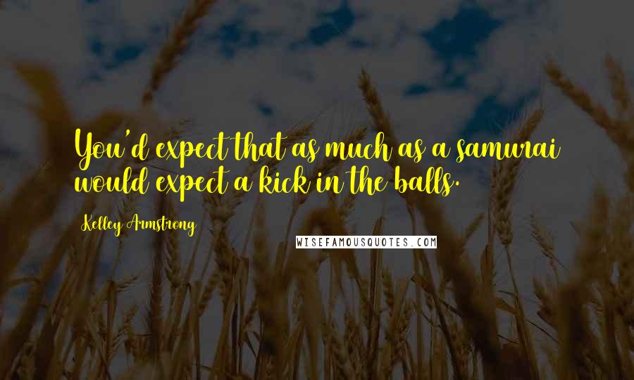 Kelley Armstrong Quotes: You'd expect that as much as a samurai would expect a kick in the balls.