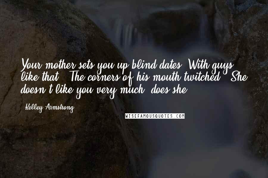 Kelley Armstrong Quotes: Your mother sets you up blind dates? With guys like that?" The corners of his mouth twitched. "She doesn't like you very much, does she?