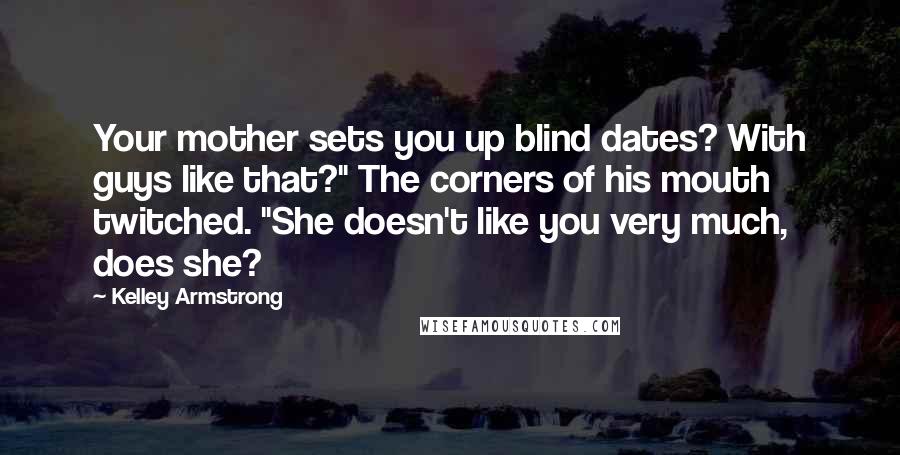 Kelley Armstrong Quotes: Your mother sets you up blind dates? With guys like that?" The corners of his mouth twitched. "She doesn't like you very much, does she?