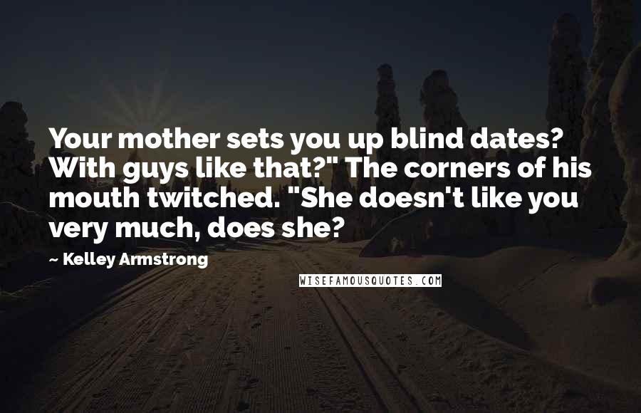 Kelley Armstrong Quotes: Your mother sets you up blind dates? With guys like that?" The corners of his mouth twitched. "She doesn't like you very much, does she?