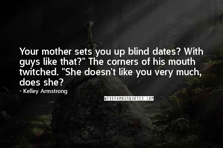 Kelley Armstrong Quotes: Your mother sets you up blind dates? With guys like that?" The corners of his mouth twitched. "She doesn't like you very much, does she?