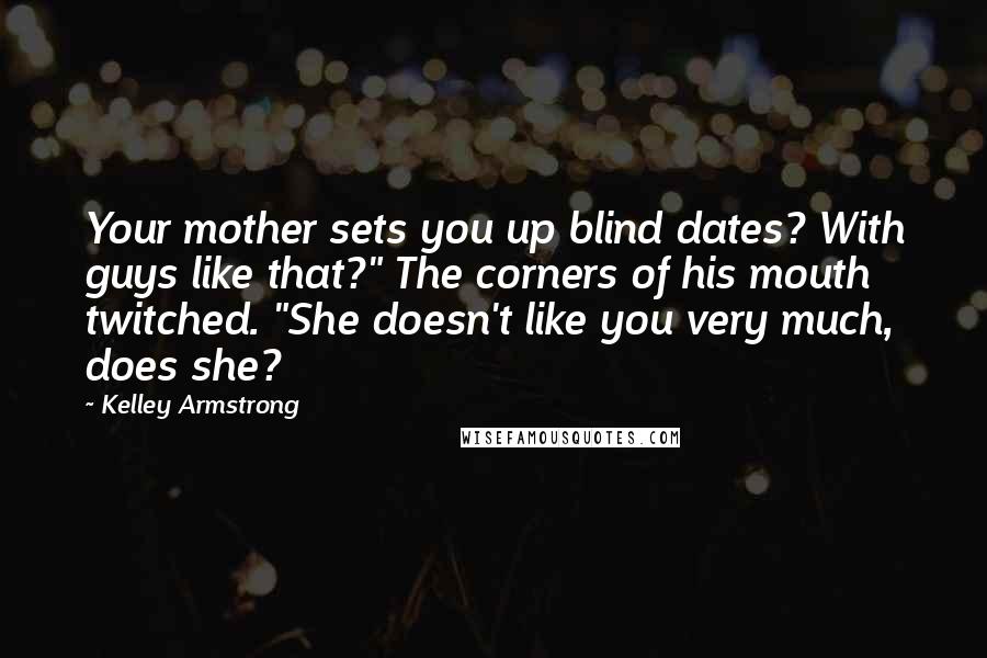 Kelley Armstrong Quotes: Your mother sets you up blind dates? With guys like that?" The corners of his mouth twitched. "She doesn't like you very much, does she?