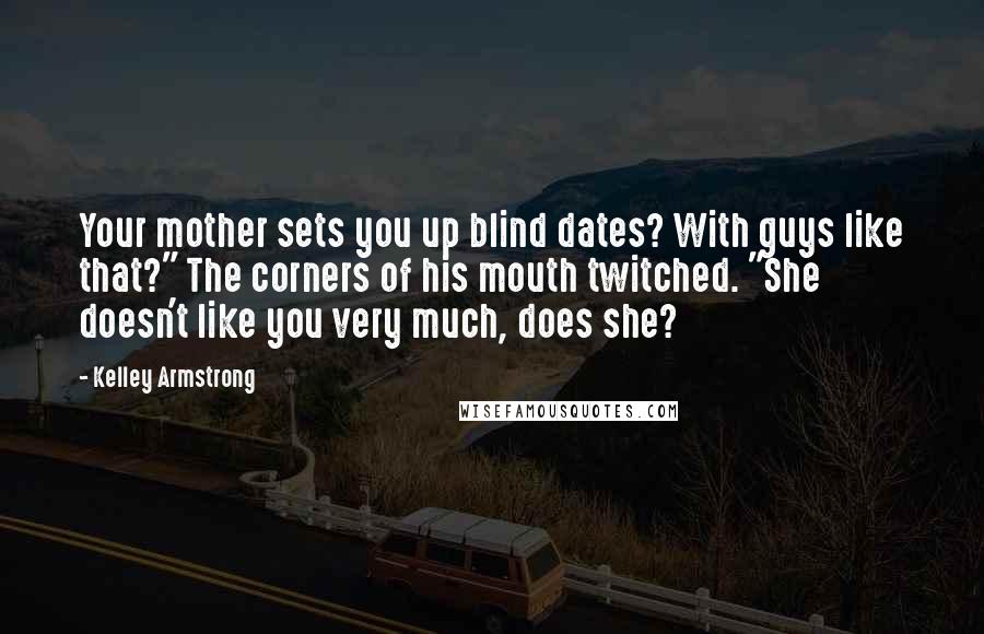 Kelley Armstrong Quotes: Your mother sets you up blind dates? With guys like that?" The corners of his mouth twitched. "She doesn't like you very much, does she?