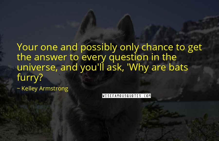 Kelley Armstrong Quotes: Your one and possibly only chance to get the answer to every question in the universe, and you'll ask, 'Why are bats furry?