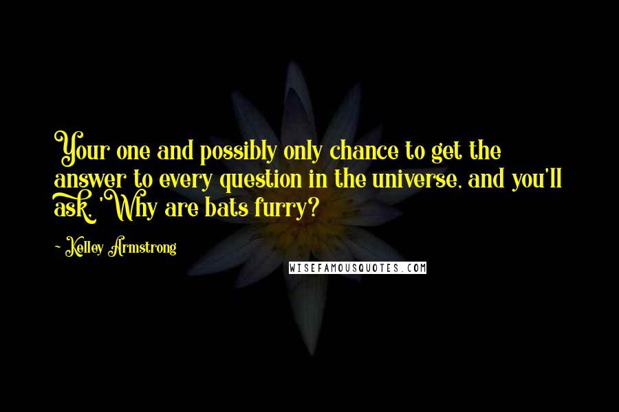 Kelley Armstrong Quotes: Your one and possibly only chance to get the answer to every question in the universe, and you'll ask, 'Why are bats furry?