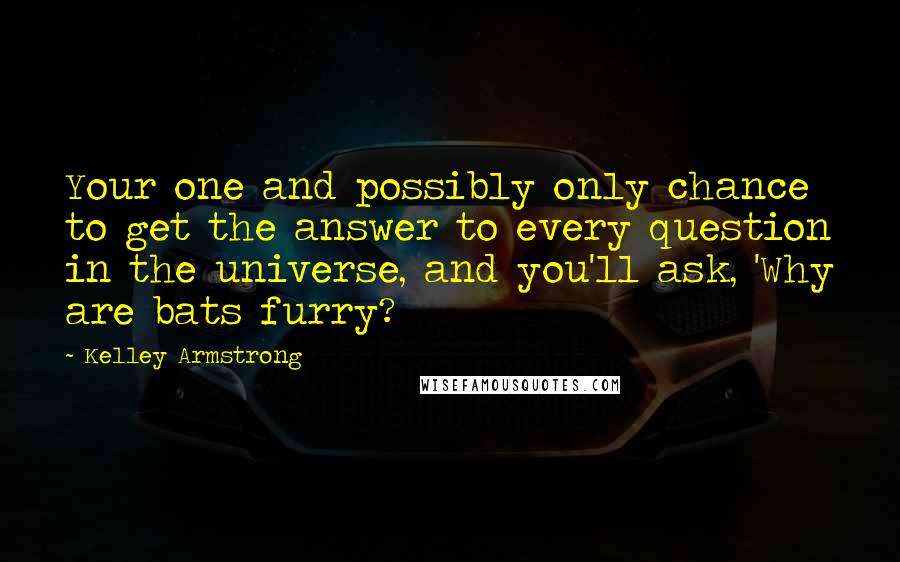 Kelley Armstrong Quotes: Your one and possibly only chance to get the answer to every question in the universe, and you'll ask, 'Why are bats furry?