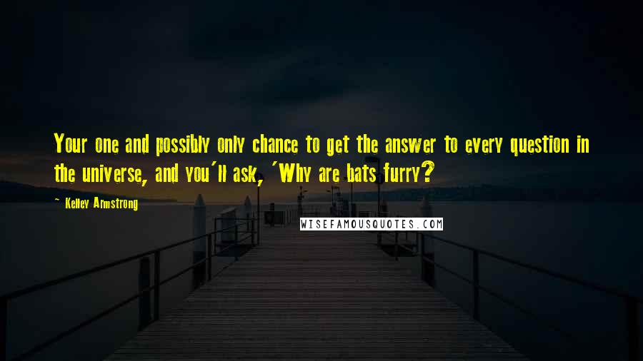 Kelley Armstrong Quotes: Your one and possibly only chance to get the answer to every question in the universe, and you'll ask, 'Why are bats furry?