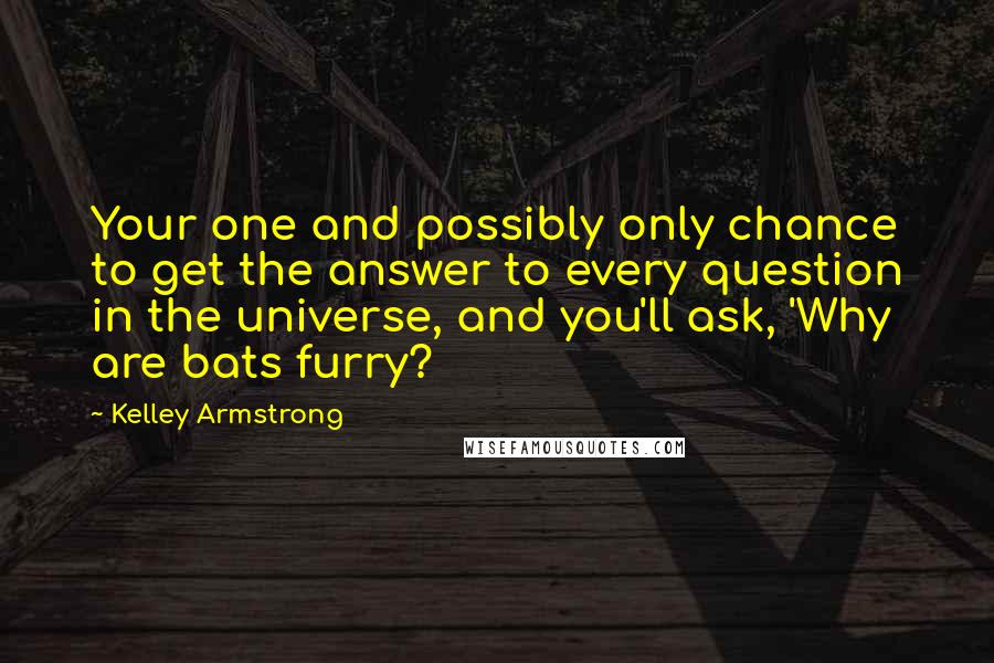 Kelley Armstrong Quotes: Your one and possibly only chance to get the answer to every question in the universe, and you'll ask, 'Why are bats furry?