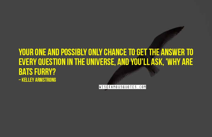 Kelley Armstrong Quotes: Your one and possibly only chance to get the answer to every question in the universe, and you'll ask, 'Why are bats furry?