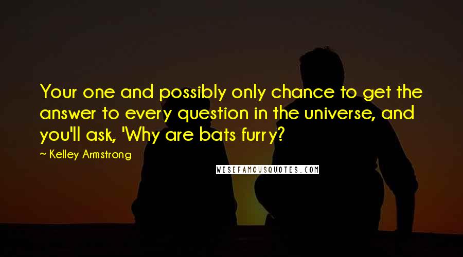 Kelley Armstrong Quotes: Your one and possibly only chance to get the answer to every question in the universe, and you'll ask, 'Why are bats furry?