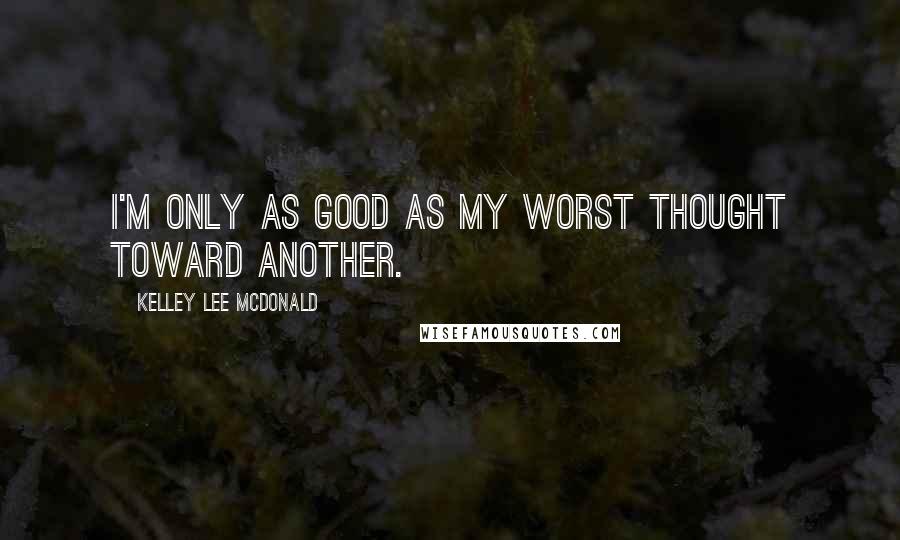 Kelley Lee McDonald Quotes: I'm only as good as my worst thought toward another.