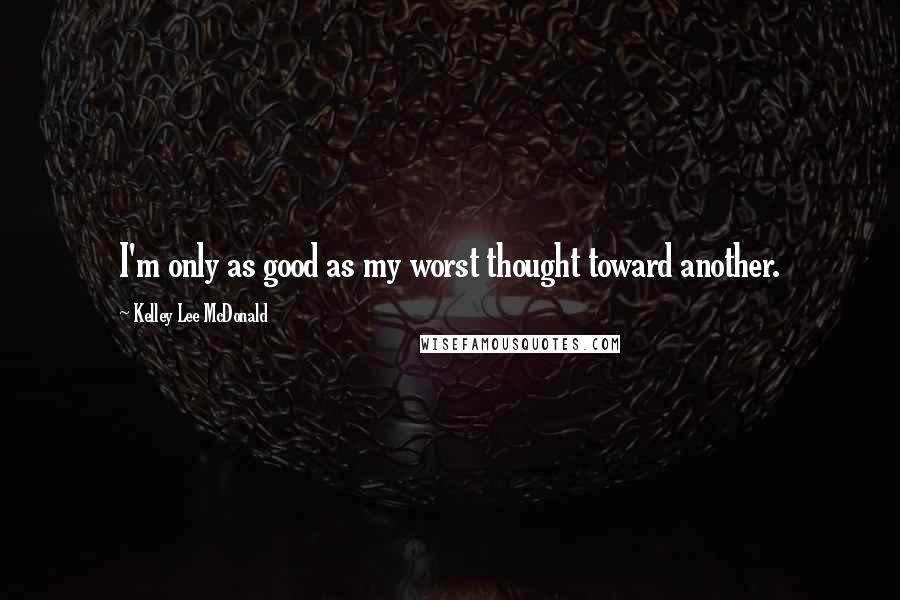Kelley Lee McDonald Quotes: I'm only as good as my worst thought toward another.
