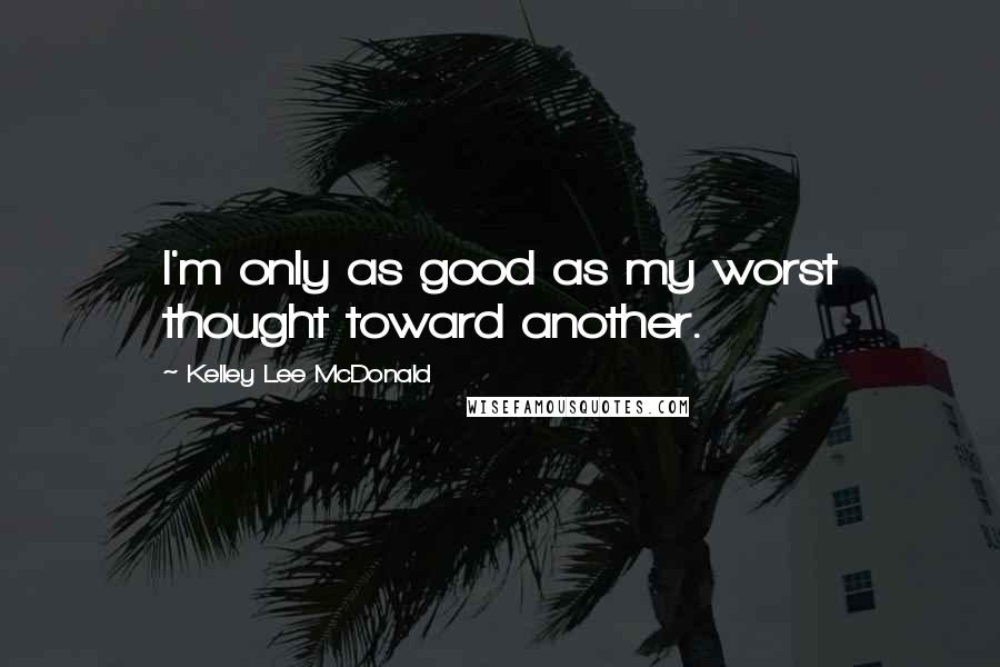 Kelley Lee McDonald Quotes: I'm only as good as my worst thought toward another.