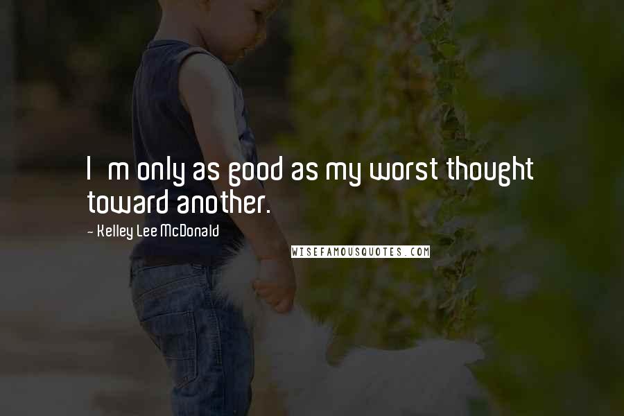 Kelley Lee McDonald Quotes: I'm only as good as my worst thought toward another.