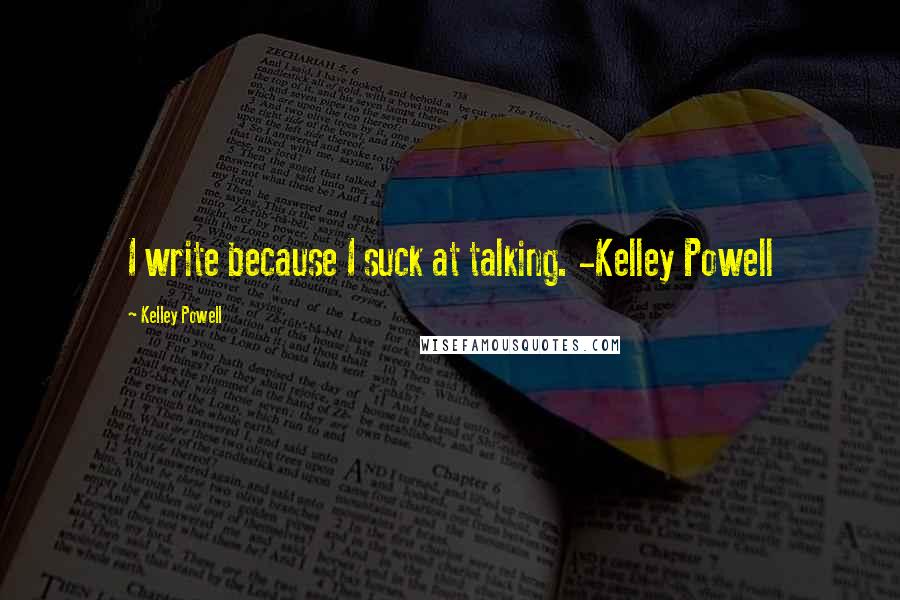 Kelley Powell Quotes: I write because I suck at talking. -Kelley Powell