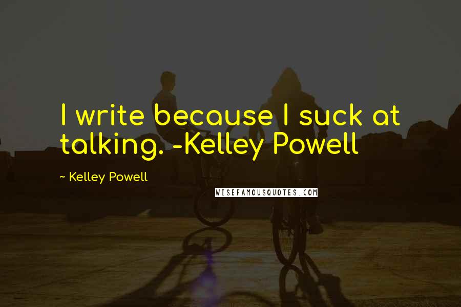 Kelley Powell Quotes: I write because I suck at talking. -Kelley Powell