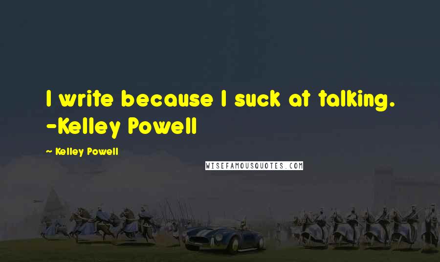 Kelley Powell Quotes: I write because I suck at talking. -Kelley Powell