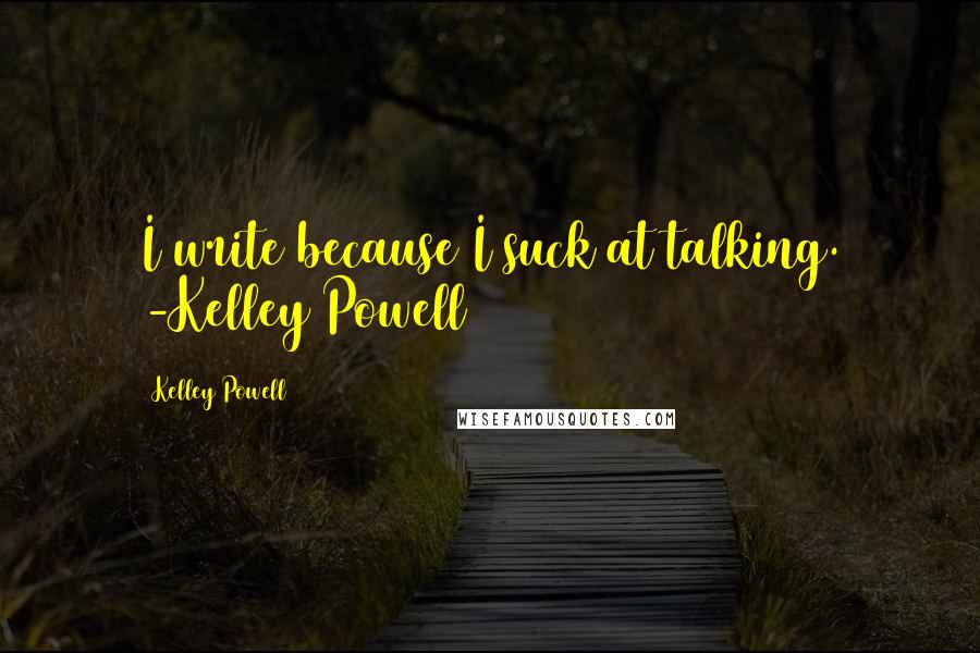 Kelley Powell Quotes: I write because I suck at talking. -Kelley Powell