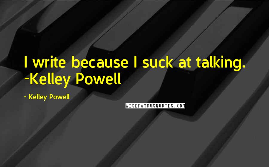 Kelley Powell Quotes: I write because I suck at talking. -Kelley Powell