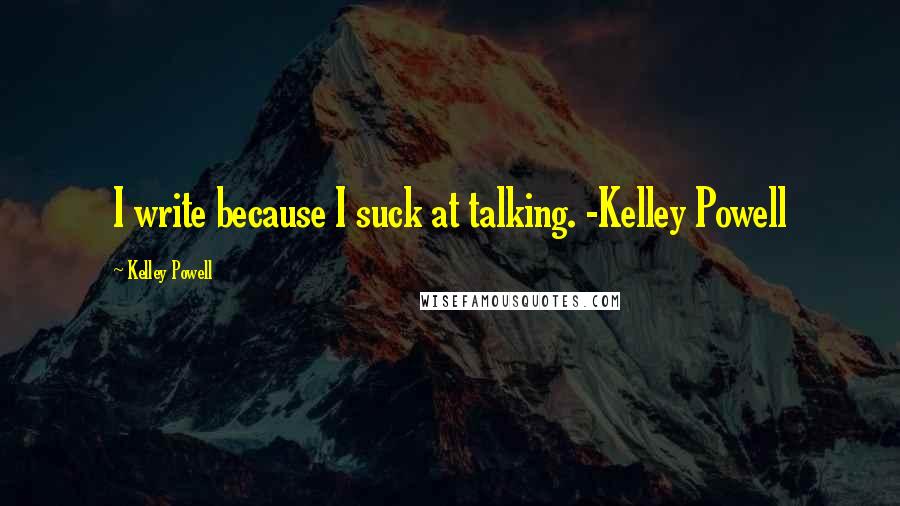 Kelley Powell Quotes: I write because I suck at talking. -Kelley Powell