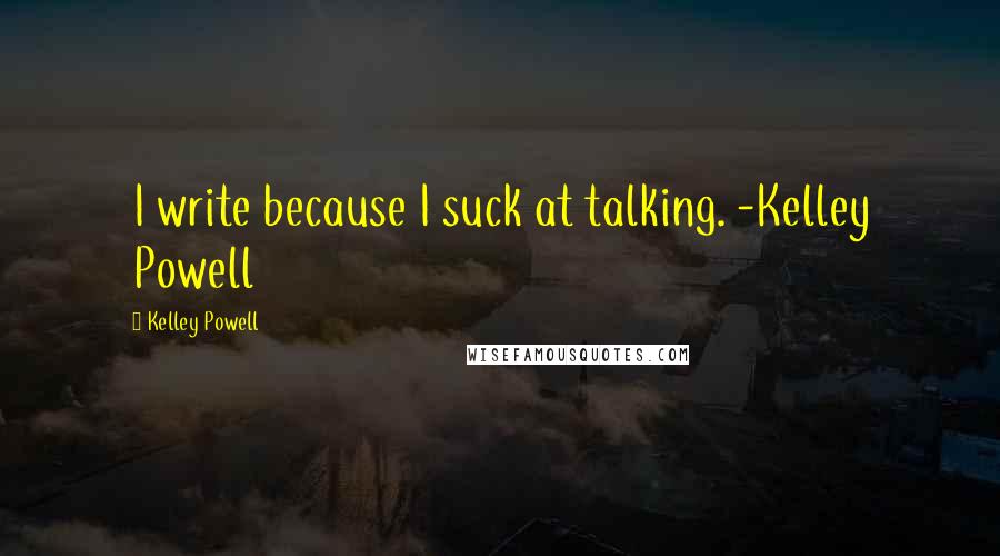 Kelley Powell Quotes: I write because I suck at talking. -Kelley Powell
