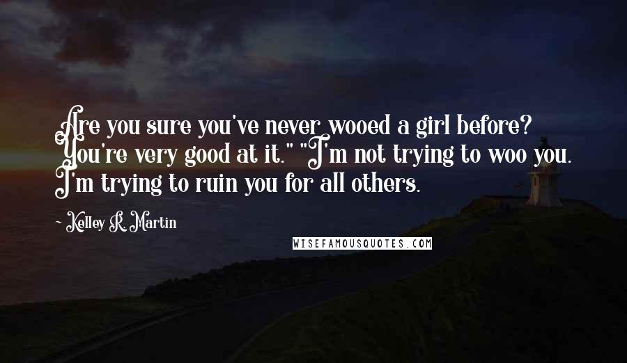 Kelley R. Martin Quotes: Are you sure you've never wooed a girl before? You're very good at it." "I'm not trying to woo you. I'm trying to ruin you for all others.