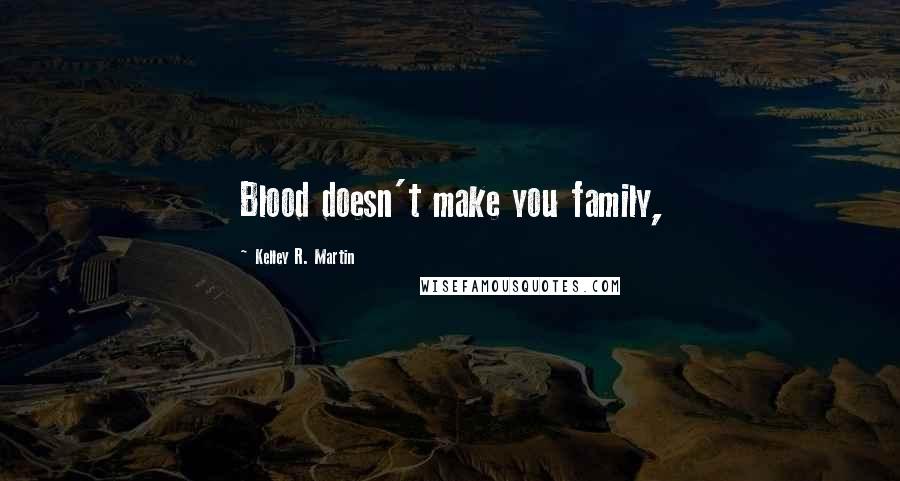 Kelley R. Martin Quotes: Blood doesn't make you family,