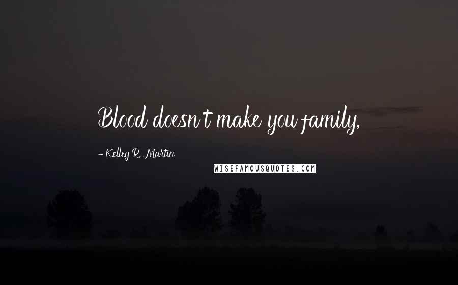 Kelley R. Martin Quotes: Blood doesn't make you family,