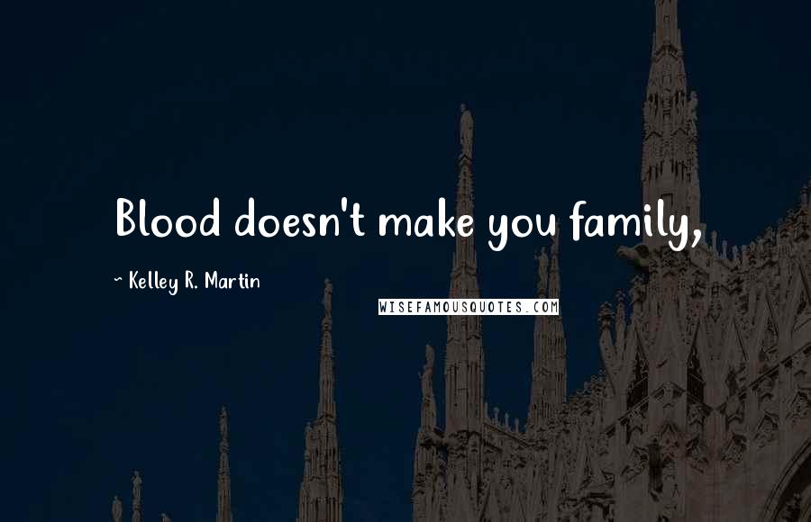 Kelley R. Martin Quotes: Blood doesn't make you family,