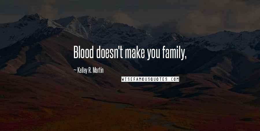 Kelley R. Martin Quotes: Blood doesn't make you family,