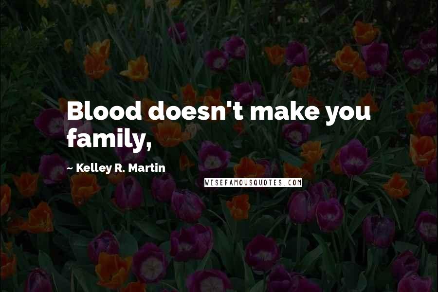 Kelley R. Martin Quotes: Blood doesn't make you family,