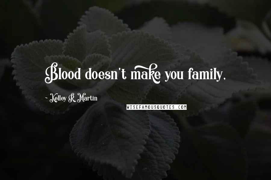 Kelley R. Martin Quotes: Blood doesn't make you family,