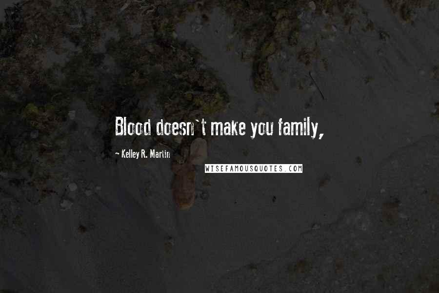 Kelley R. Martin Quotes: Blood doesn't make you family,