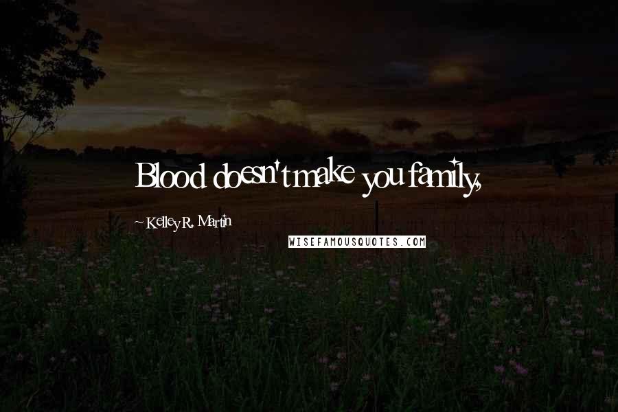 Kelley R. Martin Quotes: Blood doesn't make you family,