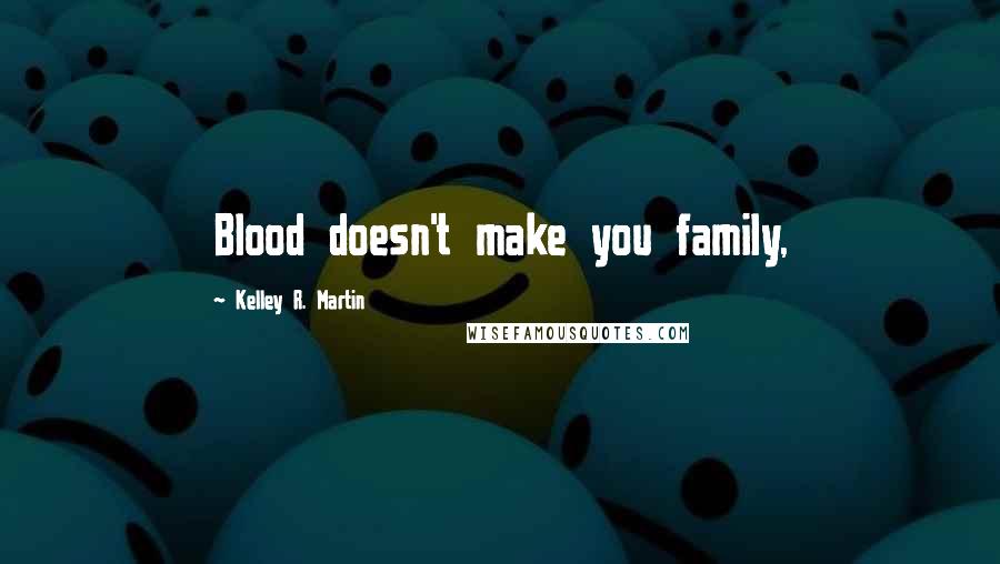 Kelley R. Martin Quotes: Blood doesn't make you family,