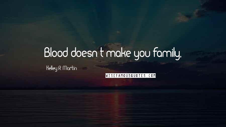 Kelley R. Martin Quotes: Blood doesn't make you family,