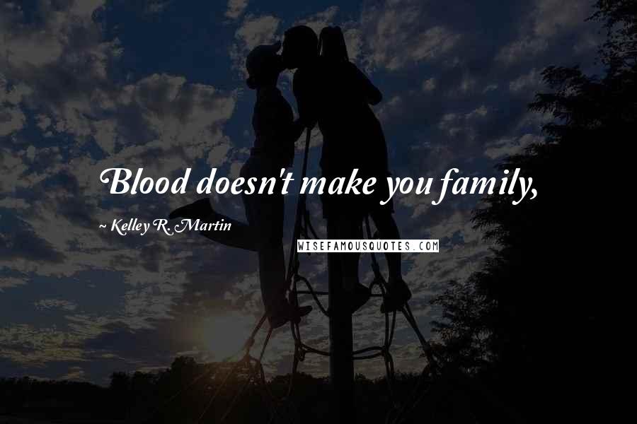 Kelley R. Martin Quotes: Blood doesn't make you family,