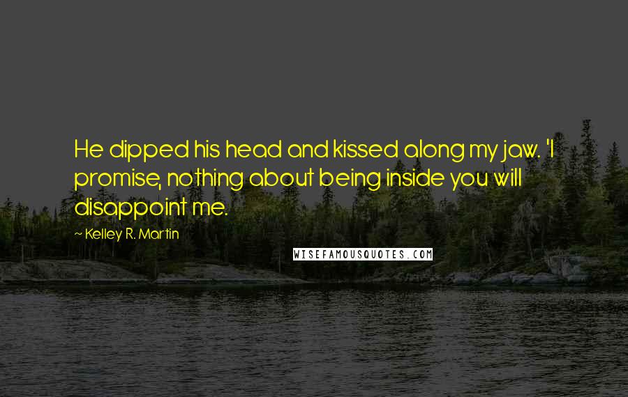 Kelley R. Martin Quotes: He dipped his head and kissed along my jaw. 'I promise, nothing about being inside you will disappoint me.