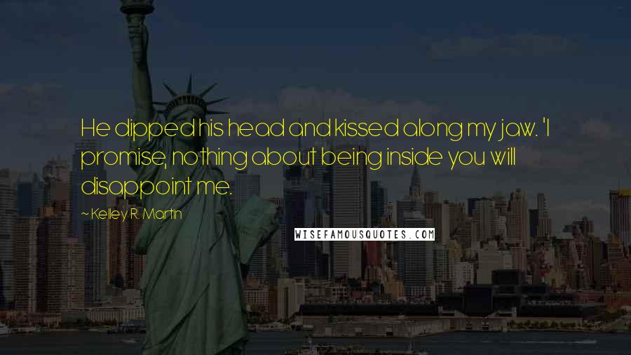 Kelley R. Martin Quotes: He dipped his head and kissed along my jaw. 'I promise, nothing about being inside you will disappoint me.